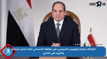 الزمالك يشكر الرئيس السيسي على موقفه الإنساني تجاه حسن شحاتة وتأثيره على النادي